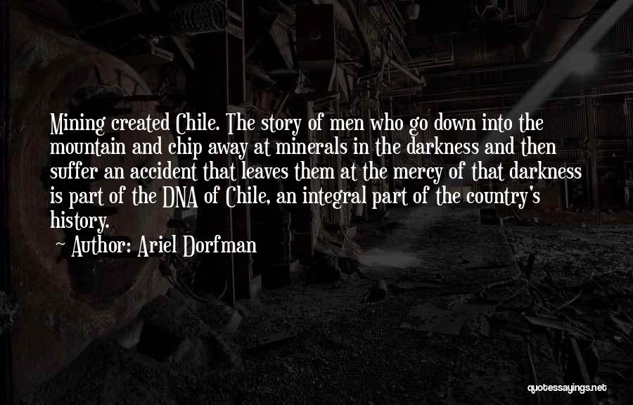Ariel Dorfman Quotes: Mining Created Chile. The Story Of Men Who Go Down Into The Mountain And Chip Away At Minerals In The