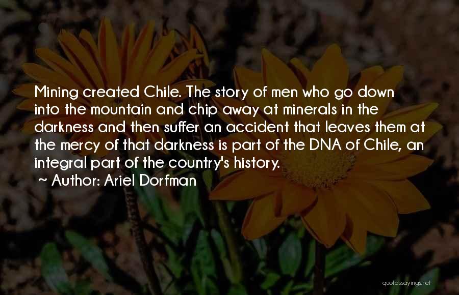 Ariel Dorfman Quotes: Mining Created Chile. The Story Of Men Who Go Down Into The Mountain And Chip Away At Minerals In The