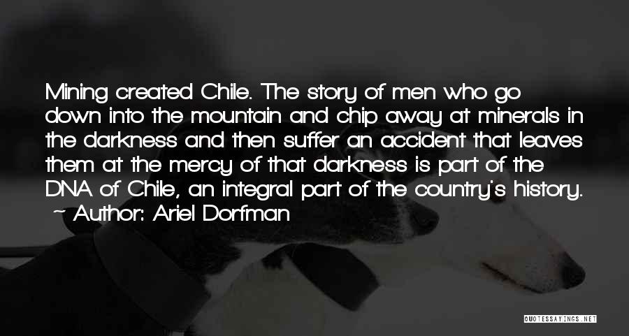 Ariel Dorfman Quotes: Mining Created Chile. The Story Of Men Who Go Down Into The Mountain And Chip Away At Minerals In The