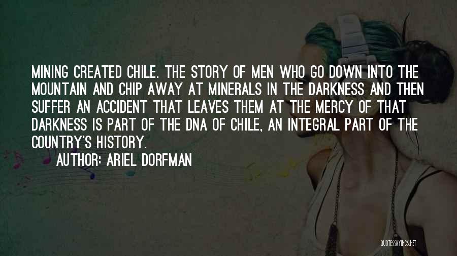 Ariel Dorfman Quotes: Mining Created Chile. The Story Of Men Who Go Down Into The Mountain And Chip Away At Minerals In The