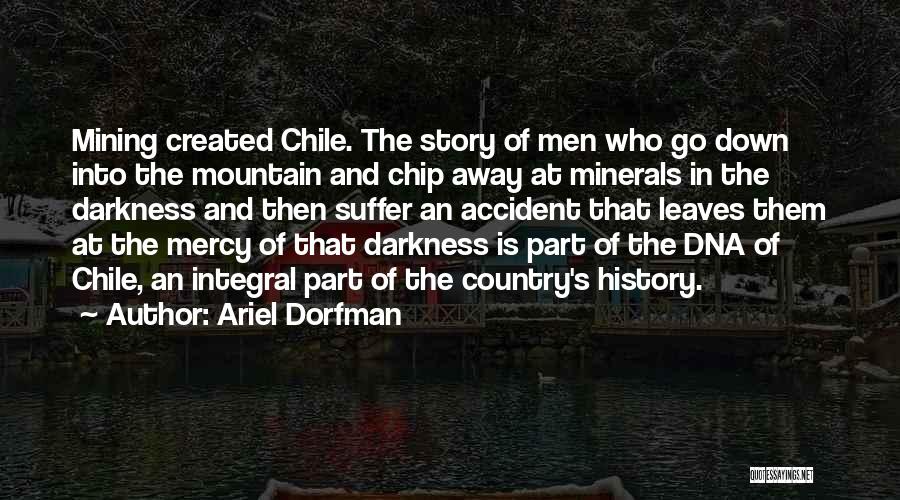 Ariel Dorfman Quotes: Mining Created Chile. The Story Of Men Who Go Down Into The Mountain And Chip Away At Minerals In The