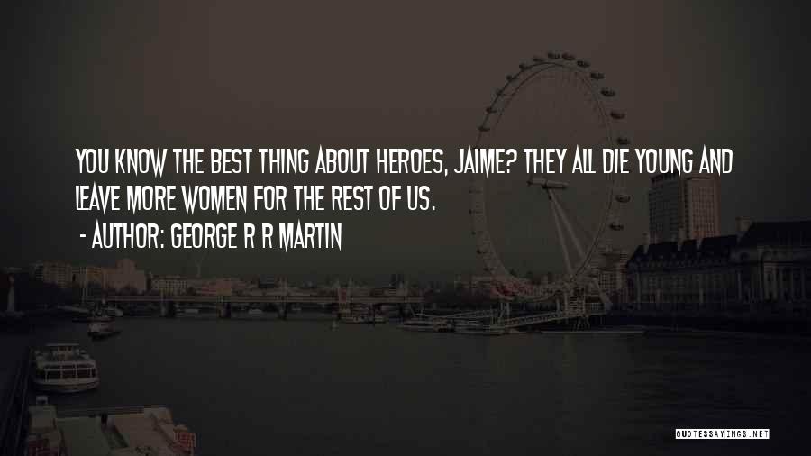 George R R Martin Quotes: You Know The Best Thing About Heroes, Jaime? They All Die Young And Leave More Women For The Rest Of