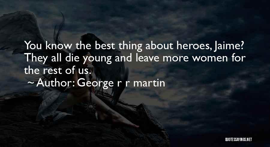 George R R Martin Quotes: You Know The Best Thing About Heroes, Jaime? They All Die Young And Leave More Women For The Rest Of