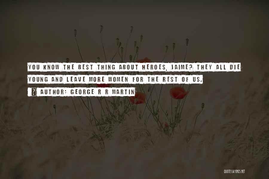 George R R Martin Quotes: You Know The Best Thing About Heroes, Jaime? They All Die Young And Leave More Women For The Rest Of