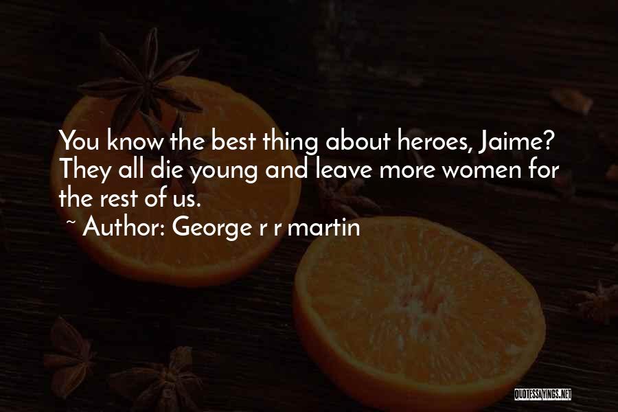 George R R Martin Quotes: You Know The Best Thing About Heroes, Jaime? They All Die Young And Leave More Women For The Rest Of