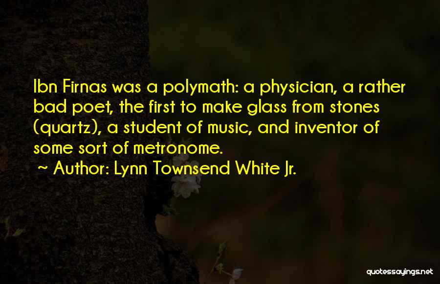 Lynn Townsend White Jr. Quotes: Ibn Firnas Was A Polymath: A Physician, A Rather Bad Poet, The First To Make Glass From Stones (quartz), A