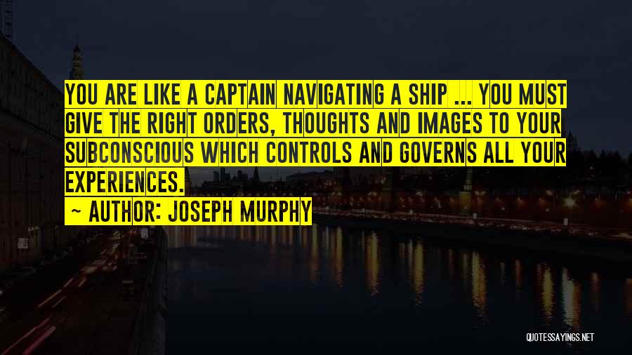 Joseph Murphy Quotes: You Are Like A Captain Navigating A Ship ... You Must Give The Right Orders, Thoughts And Images To Your