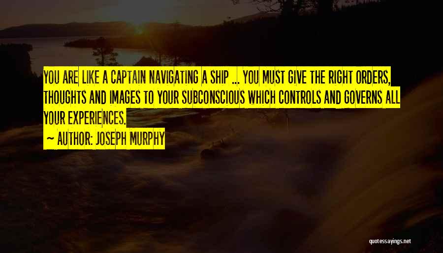 Joseph Murphy Quotes: You Are Like A Captain Navigating A Ship ... You Must Give The Right Orders, Thoughts And Images To Your