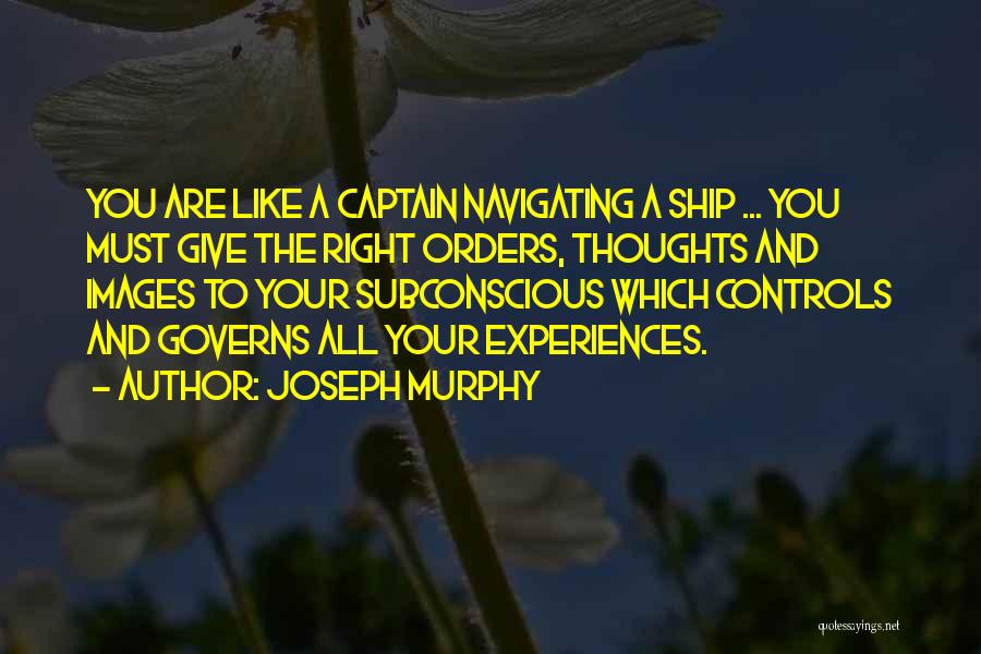 Joseph Murphy Quotes: You Are Like A Captain Navigating A Ship ... You Must Give The Right Orders, Thoughts And Images To Your