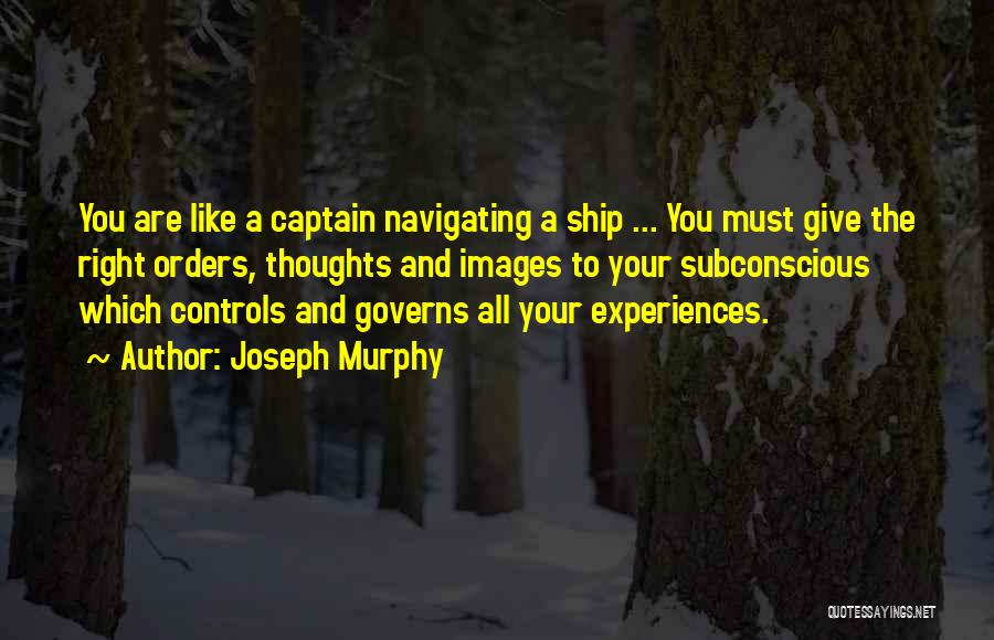 Joseph Murphy Quotes: You Are Like A Captain Navigating A Ship ... You Must Give The Right Orders, Thoughts And Images To Your