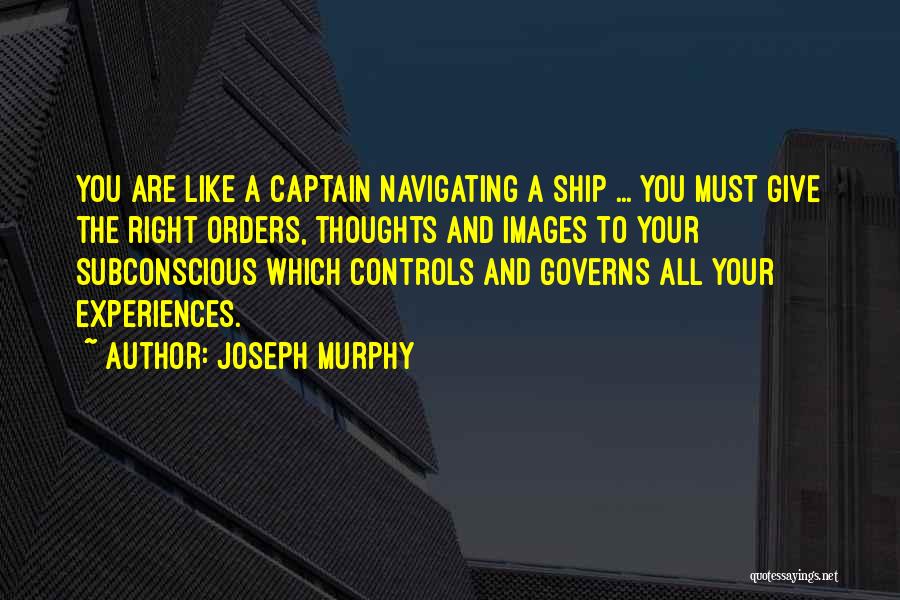 Joseph Murphy Quotes: You Are Like A Captain Navigating A Ship ... You Must Give The Right Orders, Thoughts And Images To Your