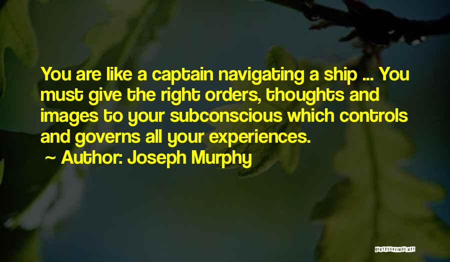 Joseph Murphy Quotes: You Are Like A Captain Navigating A Ship ... You Must Give The Right Orders, Thoughts And Images To Your