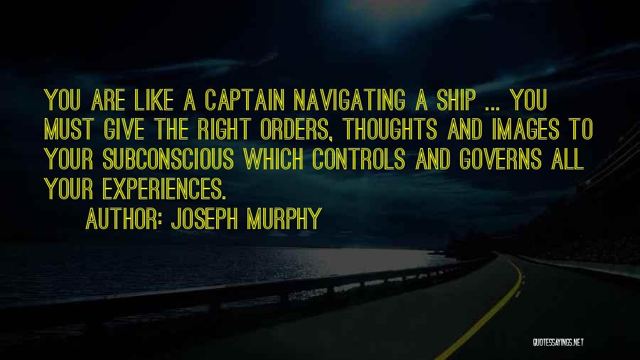 Joseph Murphy Quotes: You Are Like A Captain Navigating A Ship ... You Must Give The Right Orders, Thoughts And Images To Your