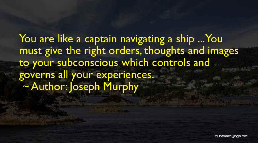 Joseph Murphy Quotes: You Are Like A Captain Navigating A Ship ... You Must Give The Right Orders, Thoughts And Images To Your