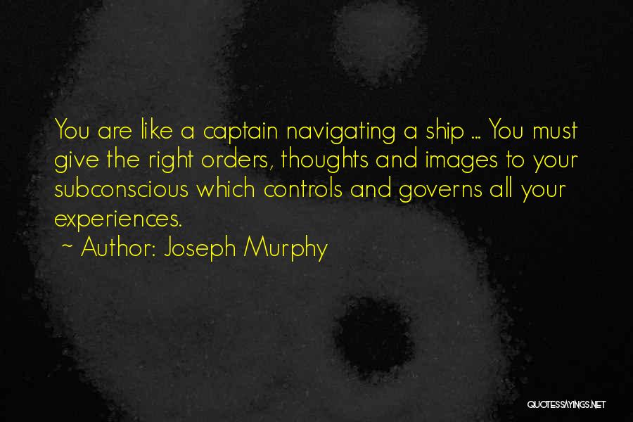 Joseph Murphy Quotes: You Are Like A Captain Navigating A Ship ... You Must Give The Right Orders, Thoughts And Images To Your