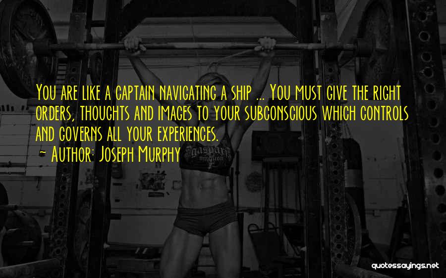 Joseph Murphy Quotes: You Are Like A Captain Navigating A Ship ... You Must Give The Right Orders, Thoughts And Images To Your