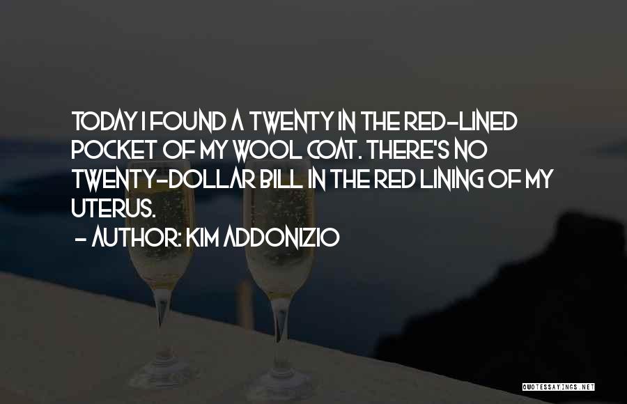 Kim Addonizio Quotes: Today I Found A Twenty In The Red-lined Pocket Of My Wool Coat. There's No Twenty-dollar Bill In The Red