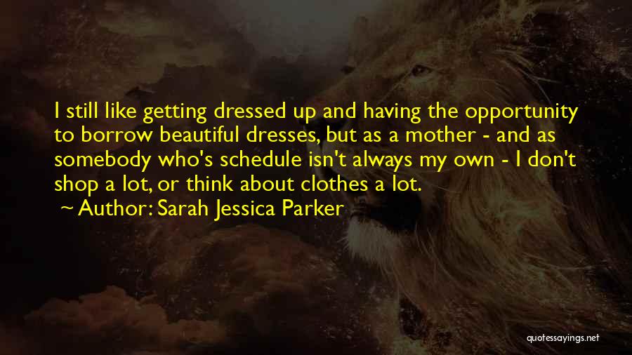 Sarah Jessica Parker Quotes: I Still Like Getting Dressed Up And Having The Opportunity To Borrow Beautiful Dresses, But As A Mother - And