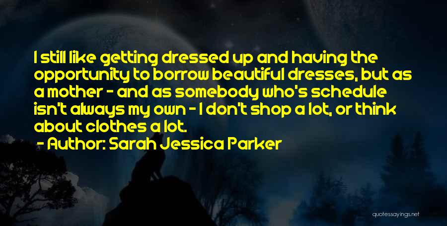 Sarah Jessica Parker Quotes: I Still Like Getting Dressed Up And Having The Opportunity To Borrow Beautiful Dresses, But As A Mother - And