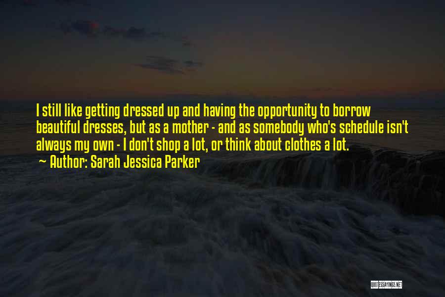 Sarah Jessica Parker Quotes: I Still Like Getting Dressed Up And Having The Opportunity To Borrow Beautiful Dresses, But As A Mother - And