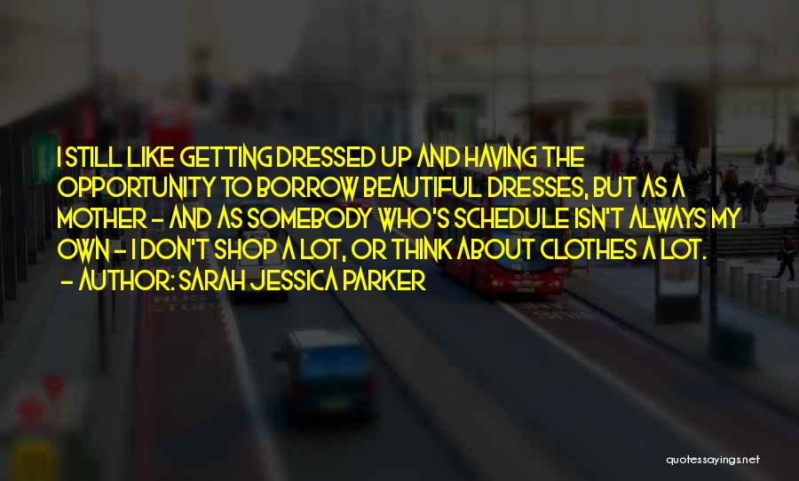 Sarah Jessica Parker Quotes: I Still Like Getting Dressed Up And Having The Opportunity To Borrow Beautiful Dresses, But As A Mother - And