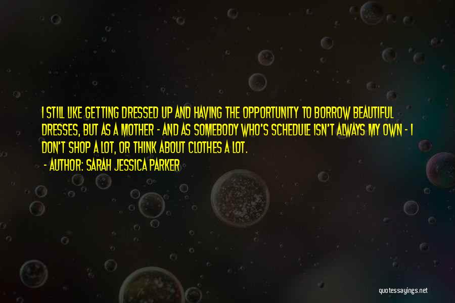 Sarah Jessica Parker Quotes: I Still Like Getting Dressed Up And Having The Opportunity To Borrow Beautiful Dresses, But As A Mother - And