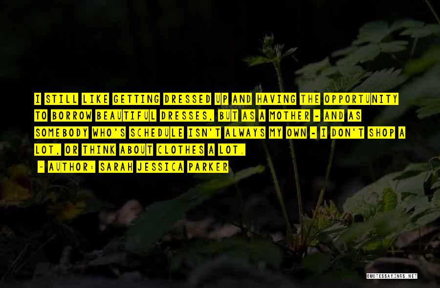 Sarah Jessica Parker Quotes: I Still Like Getting Dressed Up And Having The Opportunity To Borrow Beautiful Dresses, But As A Mother - And