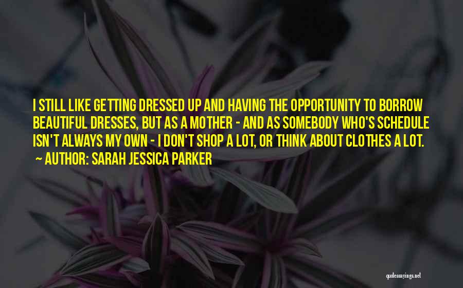 Sarah Jessica Parker Quotes: I Still Like Getting Dressed Up And Having The Opportunity To Borrow Beautiful Dresses, But As A Mother - And