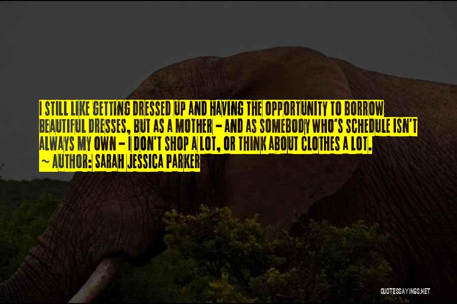 Sarah Jessica Parker Quotes: I Still Like Getting Dressed Up And Having The Opportunity To Borrow Beautiful Dresses, But As A Mother - And