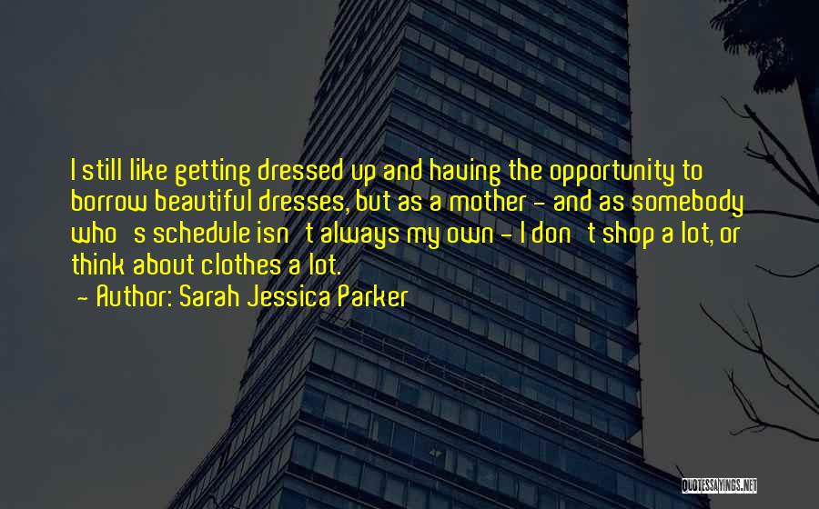 Sarah Jessica Parker Quotes: I Still Like Getting Dressed Up And Having The Opportunity To Borrow Beautiful Dresses, But As A Mother - And