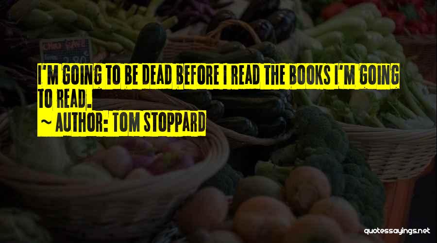 Tom Stoppard Quotes: I'm Going To Be Dead Before I Read The Books I'm Going To Read.