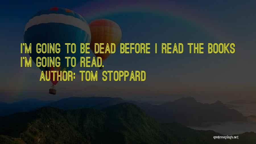 Tom Stoppard Quotes: I'm Going To Be Dead Before I Read The Books I'm Going To Read.