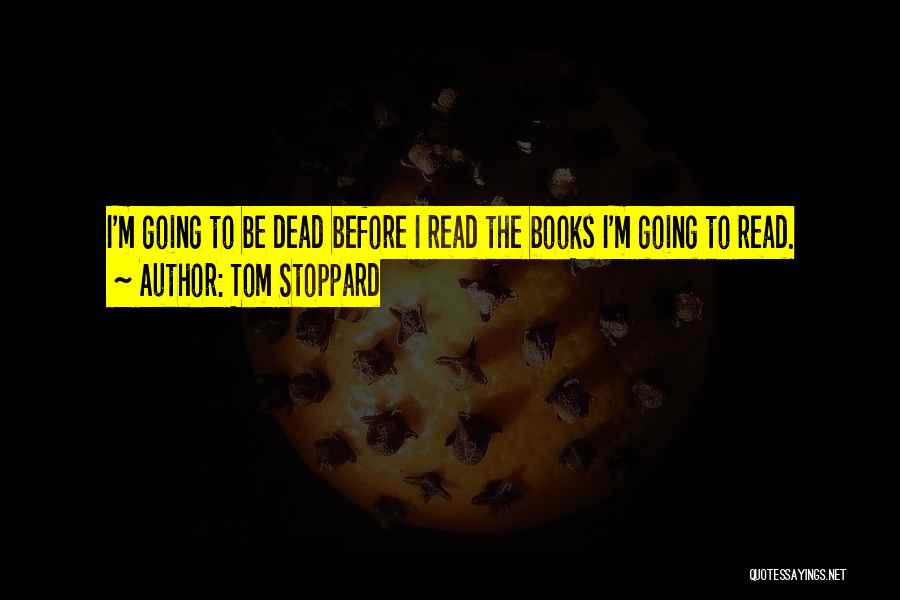 Tom Stoppard Quotes: I'm Going To Be Dead Before I Read The Books I'm Going To Read.