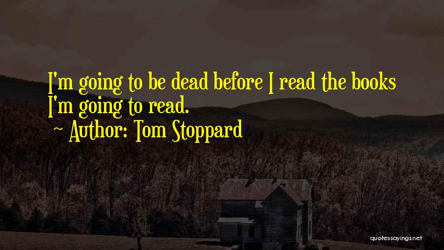 Tom Stoppard Quotes: I'm Going To Be Dead Before I Read The Books I'm Going To Read.