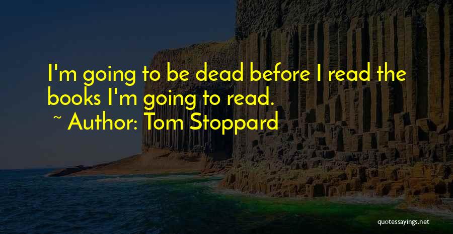 Tom Stoppard Quotes: I'm Going To Be Dead Before I Read The Books I'm Going To Read.