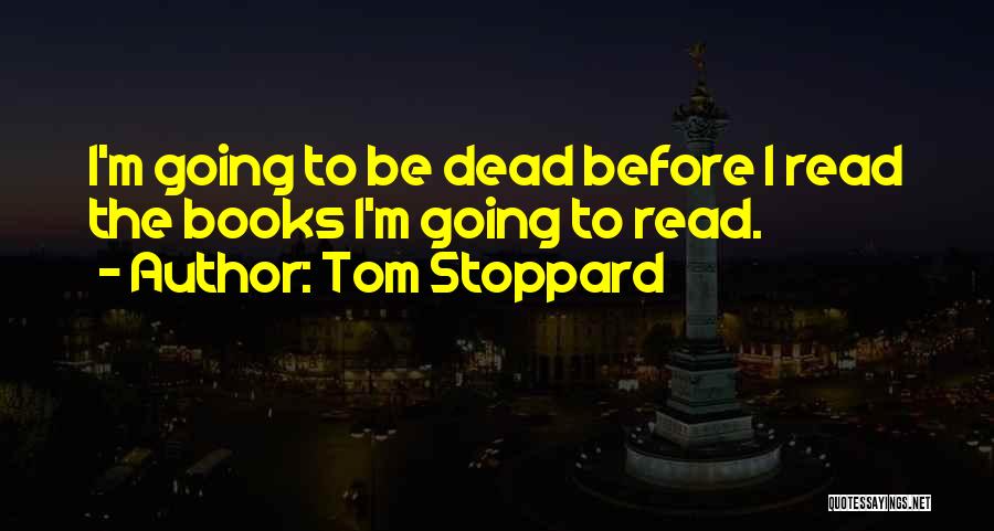 Tom Stoppard Quotes: I'm Going To Be Dead Before I Read The Books I'm Going To Read.