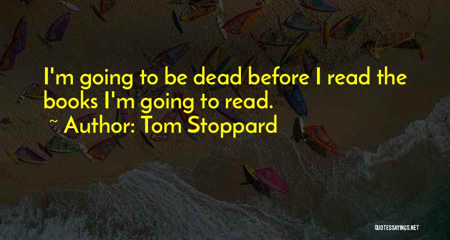 Tom Stoppard Quotes: I'm Going To Be Dead Before I Read The Books I'm Going To Read.