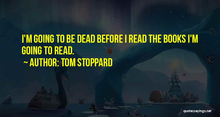 Tom Stoppard Quotes: I'm Going To Be Dead Before I Read The Books I'm Going To Read.