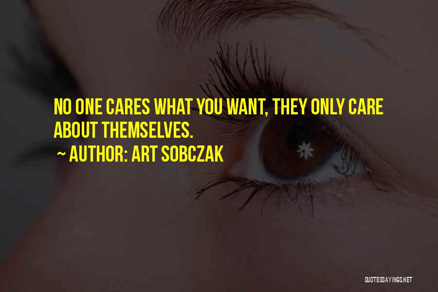 Art Sobczak Quotes: No One Cares What You Want, They Only Care About Themselves.