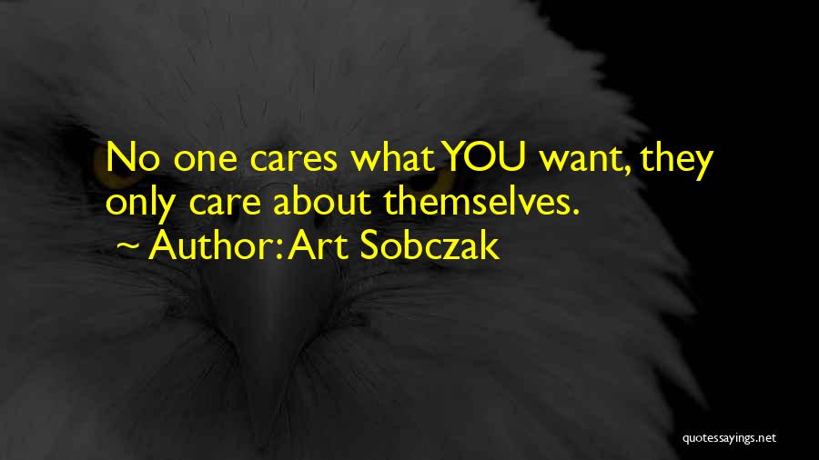 Art Sobczak Quotes: No One Cares What You Want, They Only Care About Themselves.