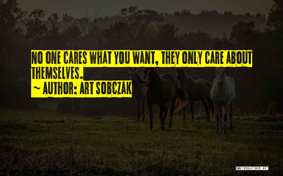 Art Sobczak Quotes: No One Cares What You Want, They Only Care About Themselves.