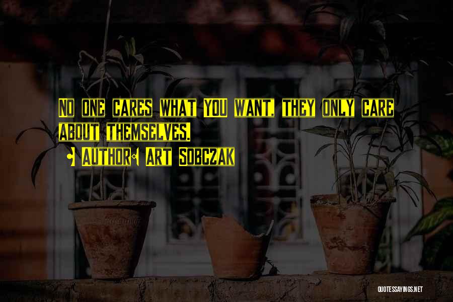 Art Sobczak Quotes: No One Cares What You Want, They Only Care About Themselves.