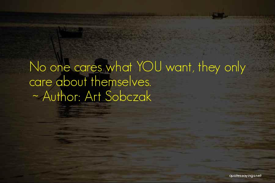 Art Sobczak Quotes: No One Cares What You Want, They Only Care About Themselves.