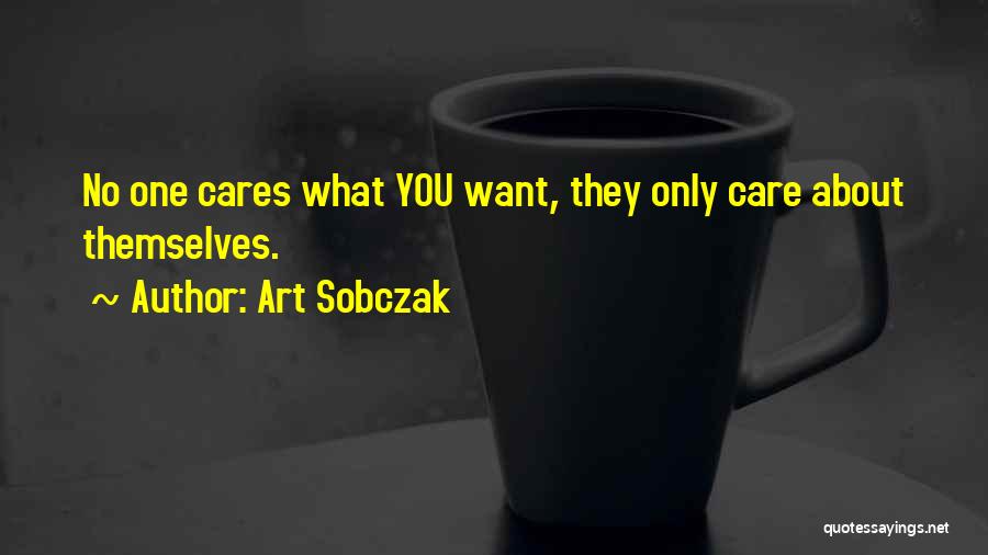 Art Sobczak Quotes: No One Cares What You Want, They Only Care About Themselves.