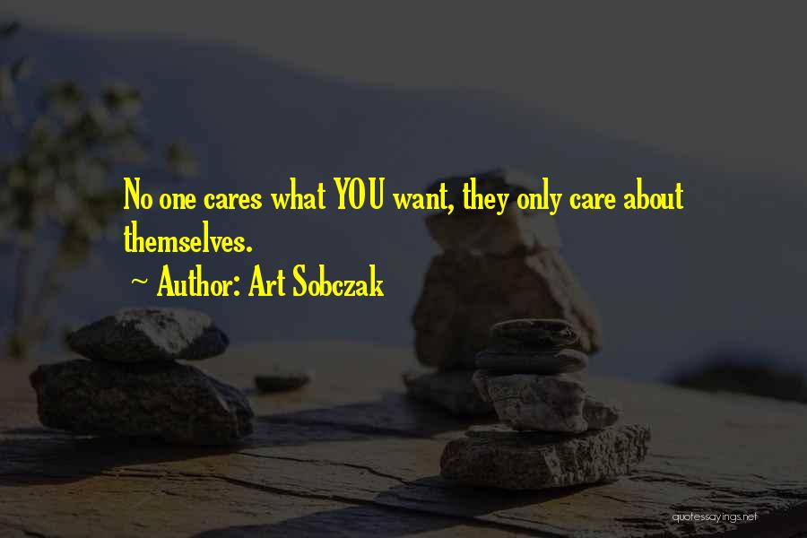 Art Sobczak Quotes: No One Cares What You Want, They Only Care About Themselves.