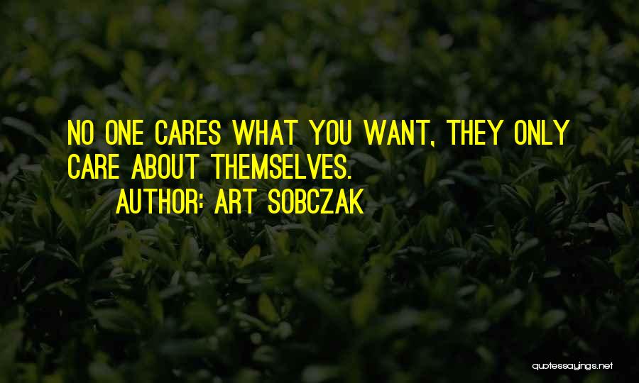 Art Sobczak Quotes: No One Cares What You Want, They Only Care About Themselves.