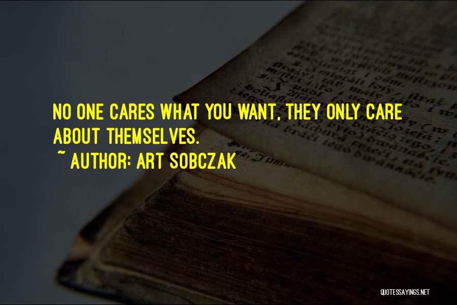 Art Sobczak Quotes: No One Cares What You Want, They Only Care About Themselves.