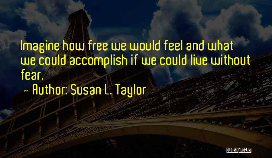 Susan L. Taylor Quotes: Imagine How Free We Would Feel And What We Could Accomplish If We Could Live Without Fear.