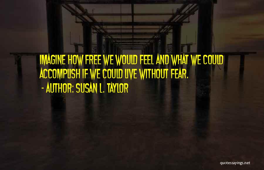 Susan L. Taylor Quotes: Imagine How Free We Would Feel And What We Could Accomplish If We Could Live Without Fear.