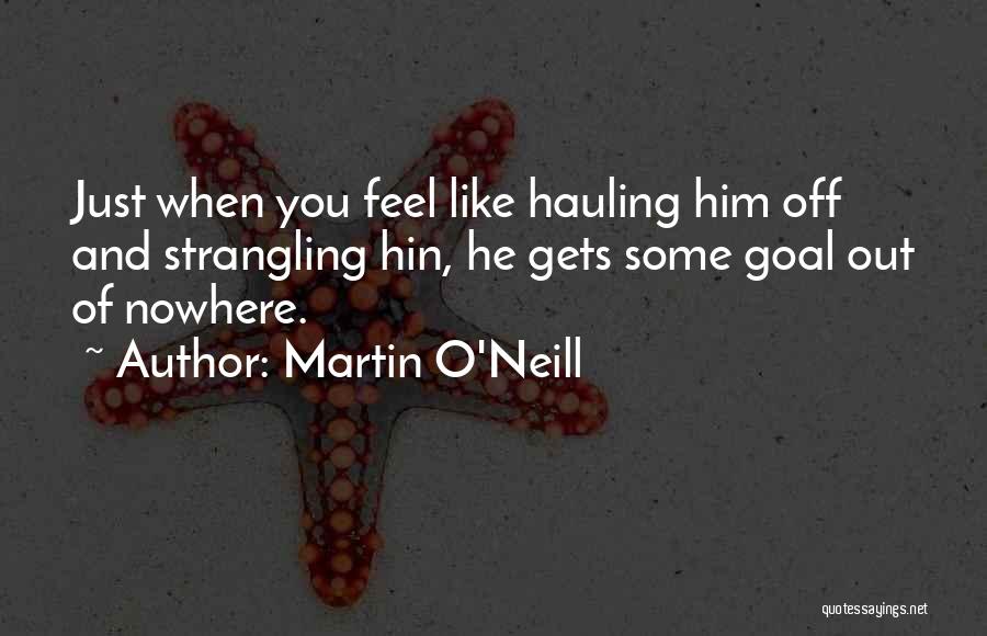 Martin O'Neill Quotes: Just When You Feel Like Hauling Him Off And Strangling Hin, He Gets Some Goal Out Of Nowhere.